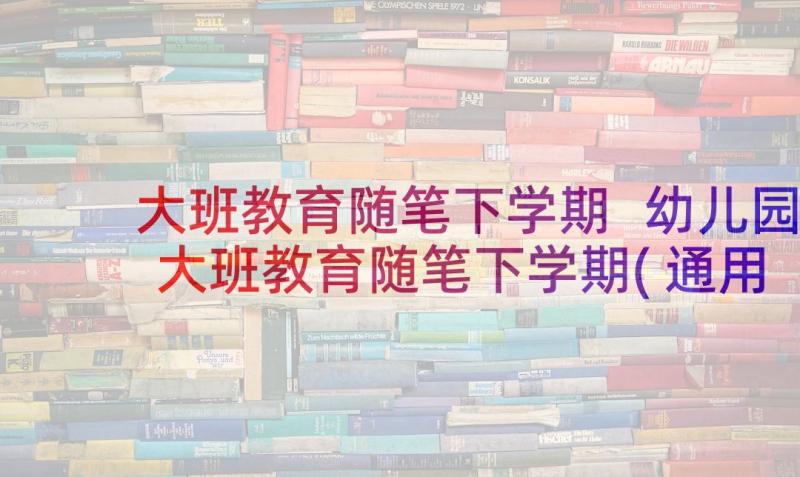 大班教育随笔下学期 幼儿园大班教育随笔下学期(通用5篇)