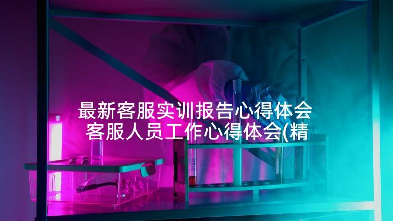 最新客服实训报告心得体会 客服人员工作心得体会(精选7篇)