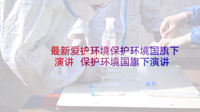 最新爱护环境保护环境国旗下演讲 保护环境国旗下演讲稿(大全6篇)