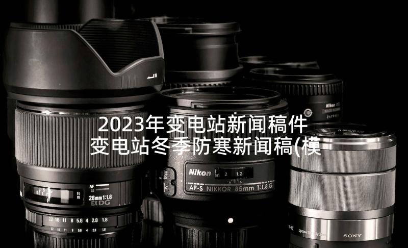 2023年变电站新闻稿件 变电站冬季防寒新闻稿(模板5篇)