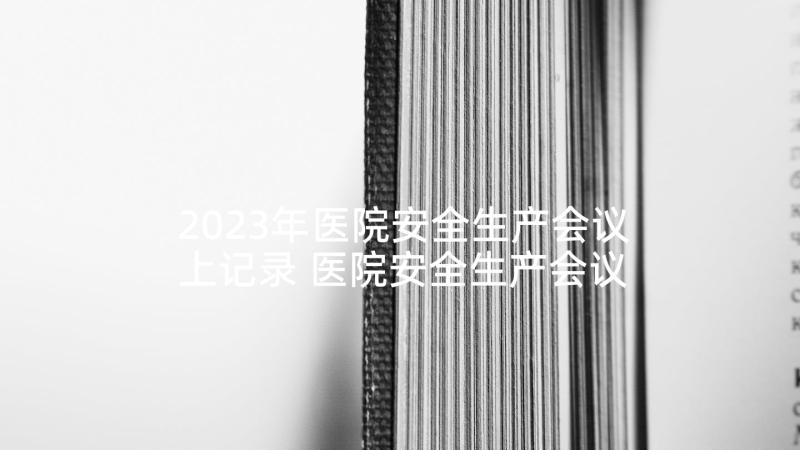 2023年医院安全生产会议上记录 医院安全生产会议记录(大全5篇)