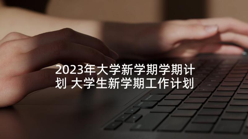 2023年大学新学期学期计划 大学生新学期工作计划(精选8篇)