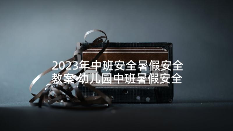 2023年中班安全暑假安全教案 幼儿园中班暑假安全教育教案(汇总5篇)