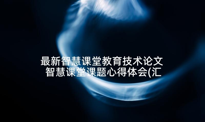 最新智慧课堂教育技术论文 智慧课堂课题心得体会(汇总7篇)