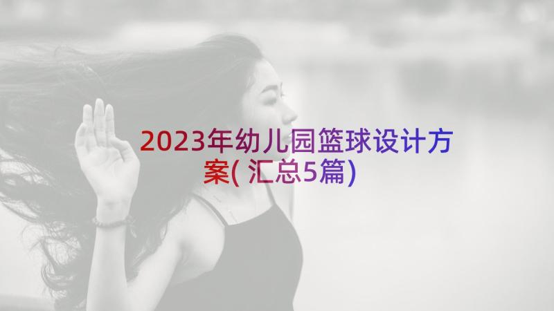 2023年幼儿园篮球设计方案(汇总5篇)