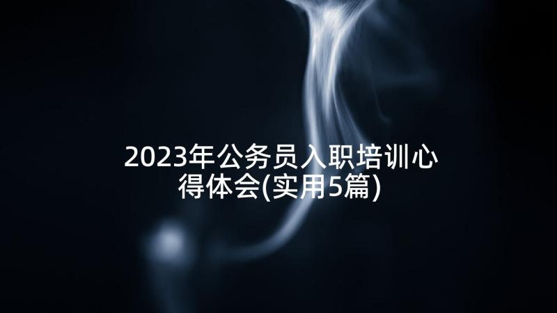 2023年公务员入职培训心得体会(实用5篇)