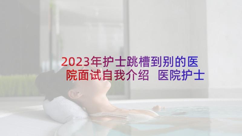 2023年护士跳槽到别的医院面试自我介绍 医院护士面试自我介绍(通用9篇)