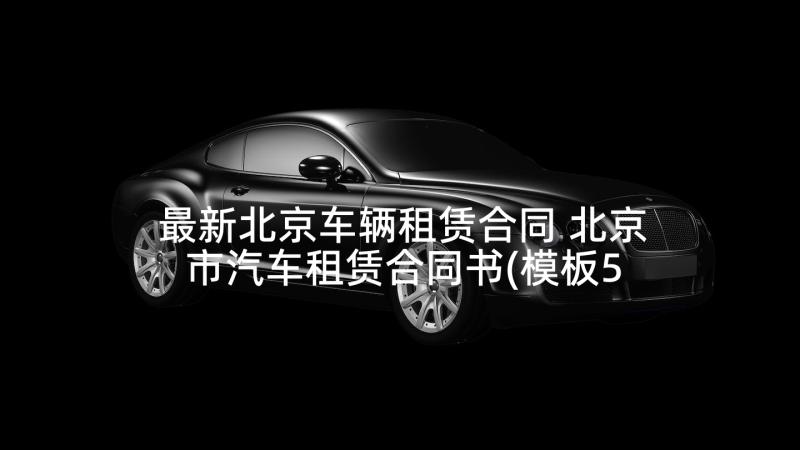 最新北京车辆租赁合同 北京市汽车租赁合同书(模板5篇)
