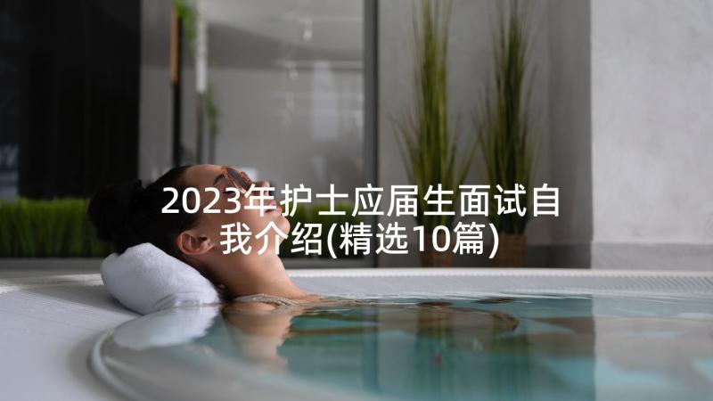 2023年护士应届生面试自我介绍(精选10篇)