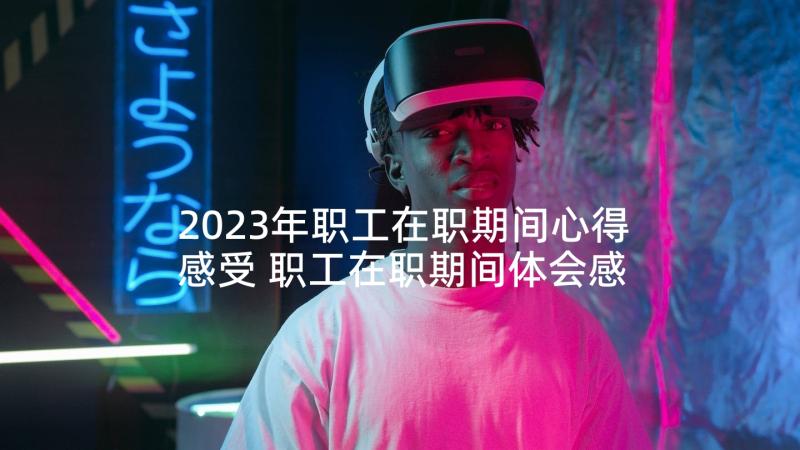 2023年职工在职期间心得感受 职工在职期间体会感受(实用5篇)