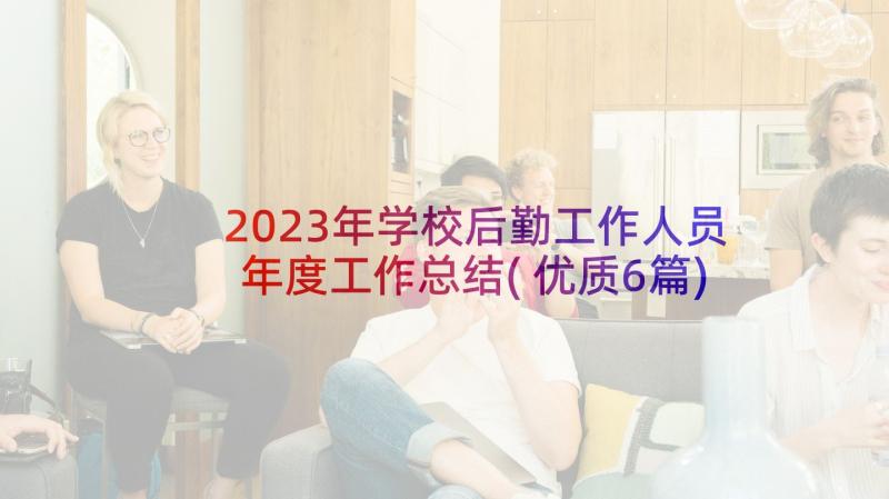 2023年学校后勤工作人员年度工作总结(优质6篇)