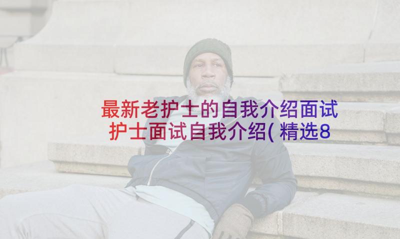 最新老护士的自我介绍面试 护士面试自我介绍(精选8篇)