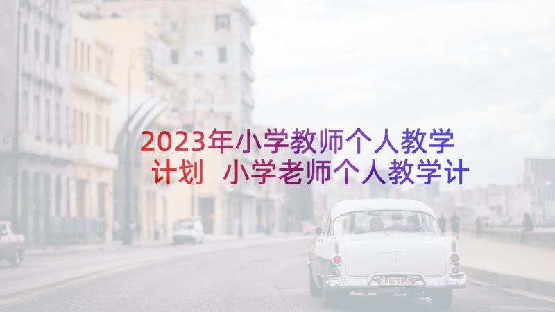 2023年小学教师个人教学计划 小学老师个人教学计划格式(模板5篇)