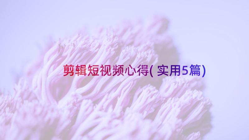 剪辑短视频心得(实用5篇)