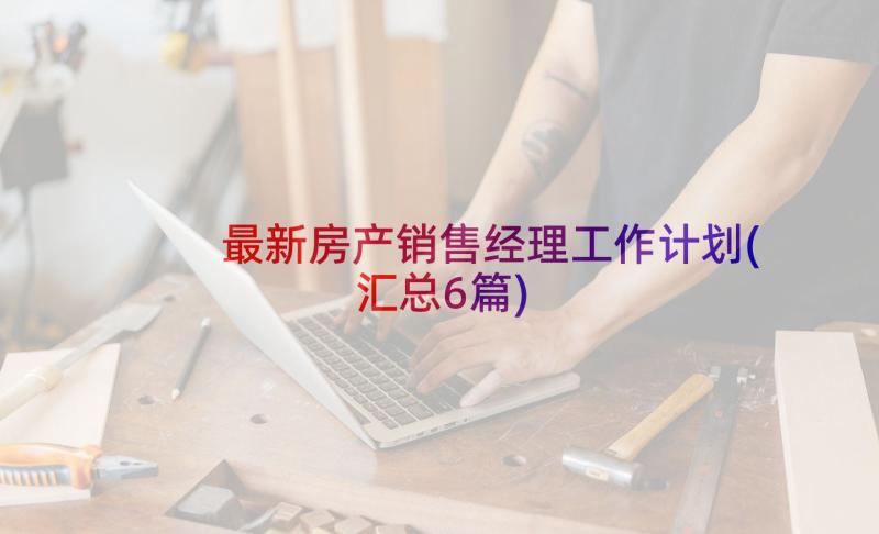 最新房产销售经理工作计划(汇总6篇)