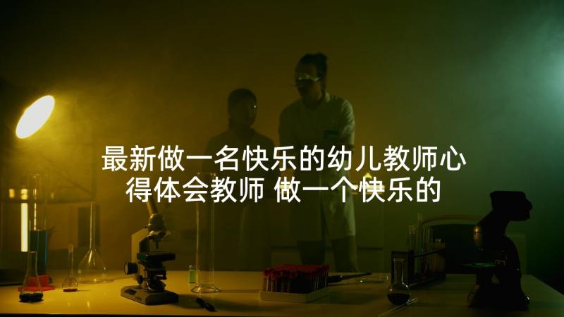 最新做一名快乐的幼儿教师心得体会教师 做一个快乐的幼儿教师心得体会(优秀5篇)