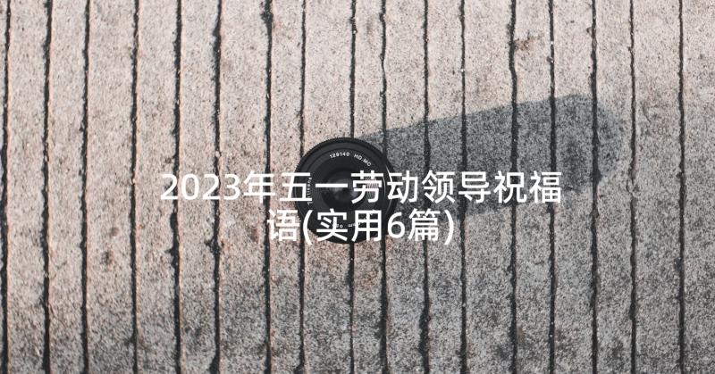 2023年五一劳动领导祝福语(实用6篇)