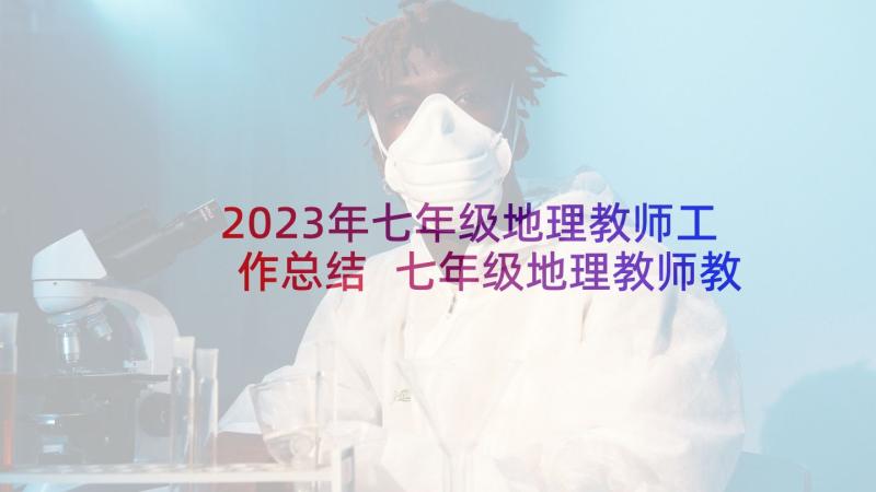 2023年七年级地理教师工作总结 七年级地理教师教学工作计划(通用7篇)