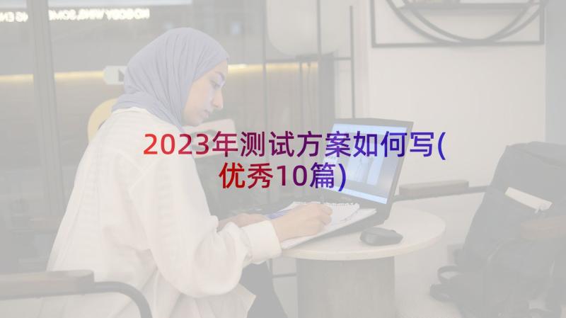 2023年测试方案如何写(优秀10篇)