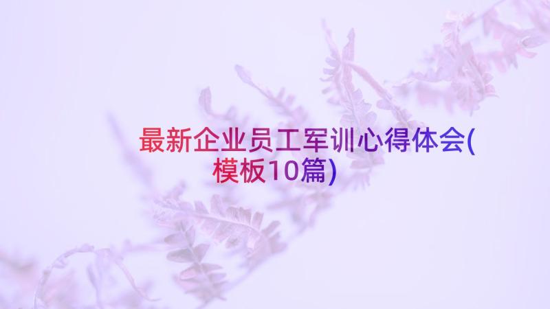 最新企业员工军训心得体会(模板10篇)