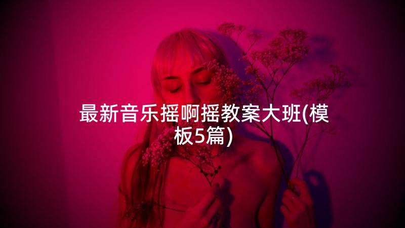 最新音乐摇啊摇教案大班(模板5篇)