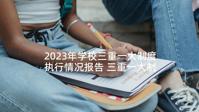 2023年学校三重一大制度执行情况报告 三重一大制度执行情况自查报告精彩(精选5篇)