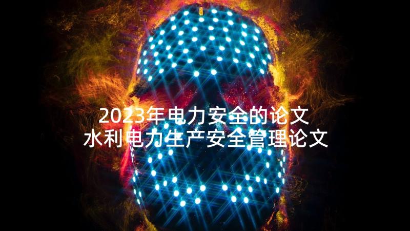 2023年电力安全的论文 水利电力生产安全管理论文(优秀7篇)