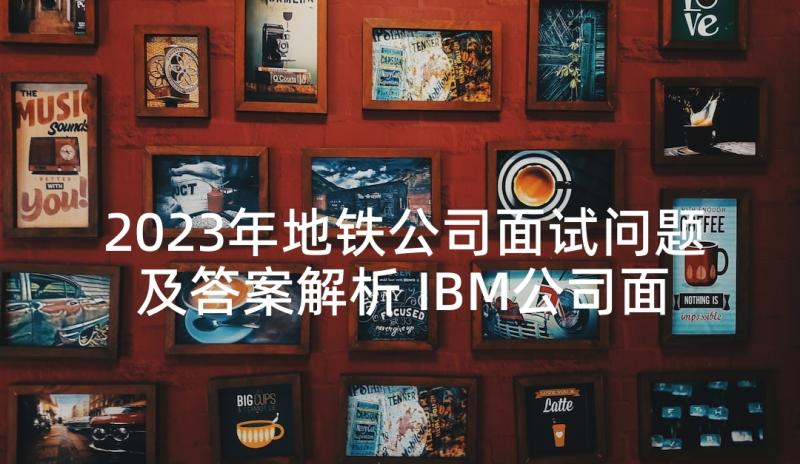 2023年地铁公司面试问题及答案解析 IBM公司面试题答案病狗问题面试技巧(模板5篇)