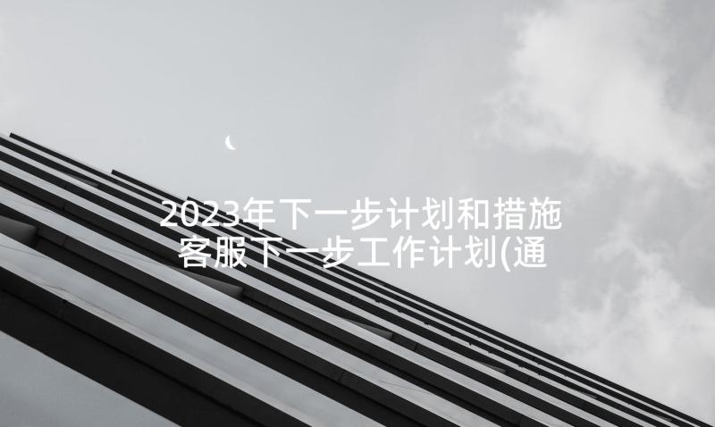 2023年下一步计划和措施 客服下一步工作计划(通用5篇)