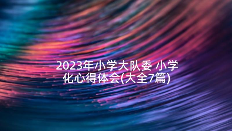 2023年小学大队委 小学化心得体会(大全7篇)