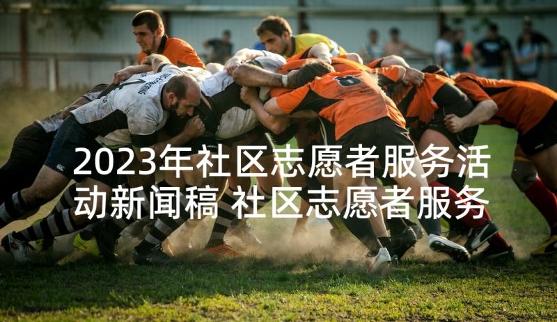 2023年社区志愿者服务活动新闻稿 社区志愿者服务活动总结(精选5篇)