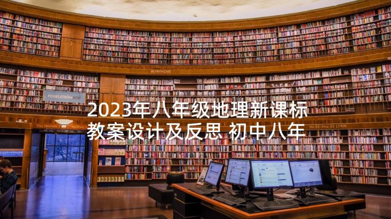 2023年八年级地理新课标教案设计及反思 初中八年级地理教案设计(大全5篇)