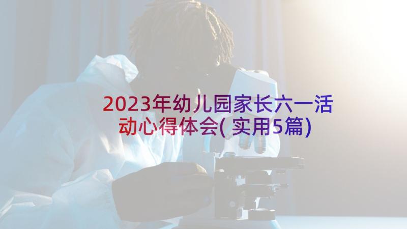 2023年幼儿园家长六一活动心得体会(实用5篇)