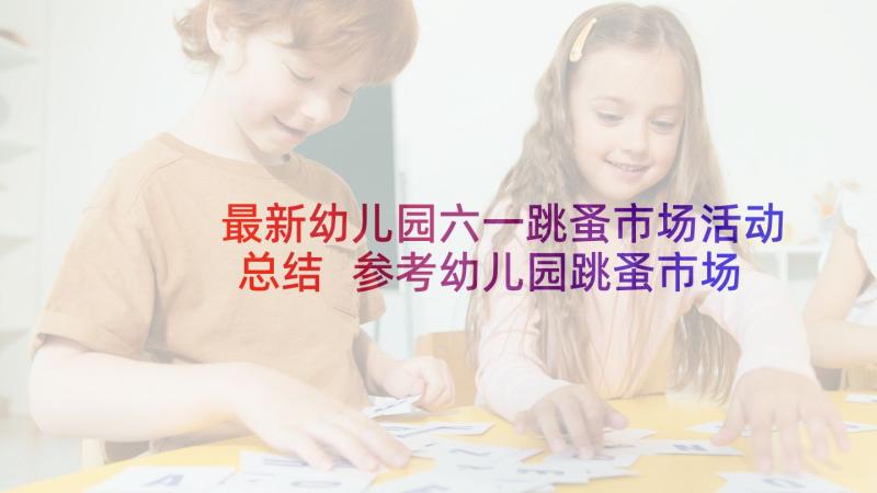 最新幼儿园六一跳蚤市场活动总结 参考幼儿园跳蚤市场活动总结(优秀7篇)