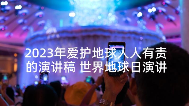 2023年爱护地球人人有责的演讲稿 世界地球日演讲稿(模板7篇)