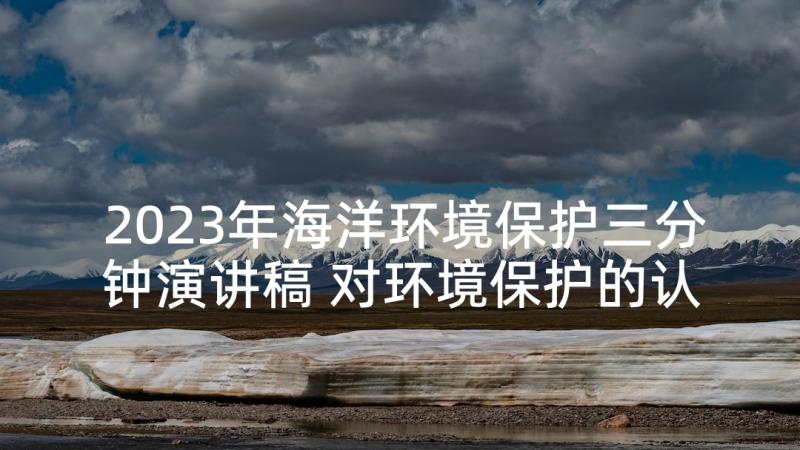 2023年海洋环境保护三分钟演讲稿 对环境保护的认识三分钟演讲稿(优秀5篇)