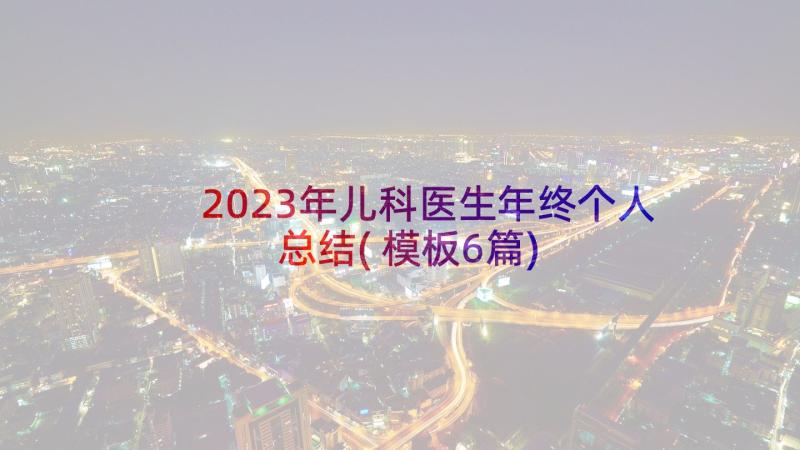 2023年儿科医生年终个人总结(模板6篇)