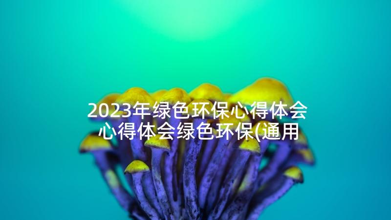 2023年绿色环保心得体会 心得体会绿色环保(通用6篇)