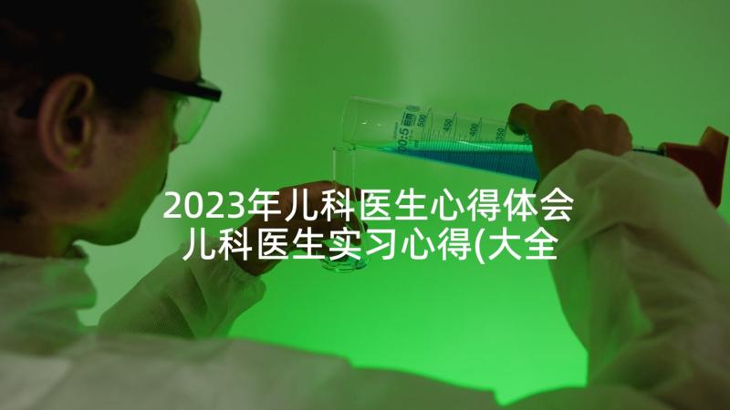 2023年儿科医生心得体会 儿科医生实习心得(大全5篇)