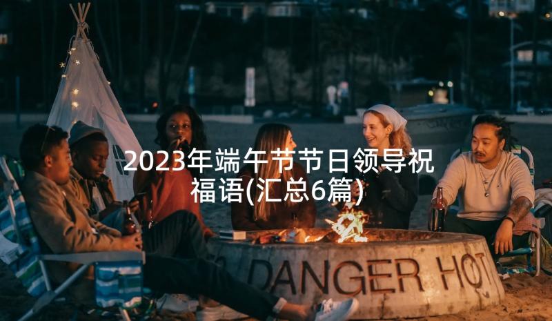 2023年端午节节日领导祝福语(汇总6篇)