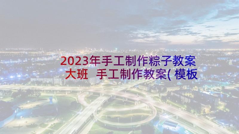 2023年手工制作粽子教案大班 手工制作教案(模板8篇)