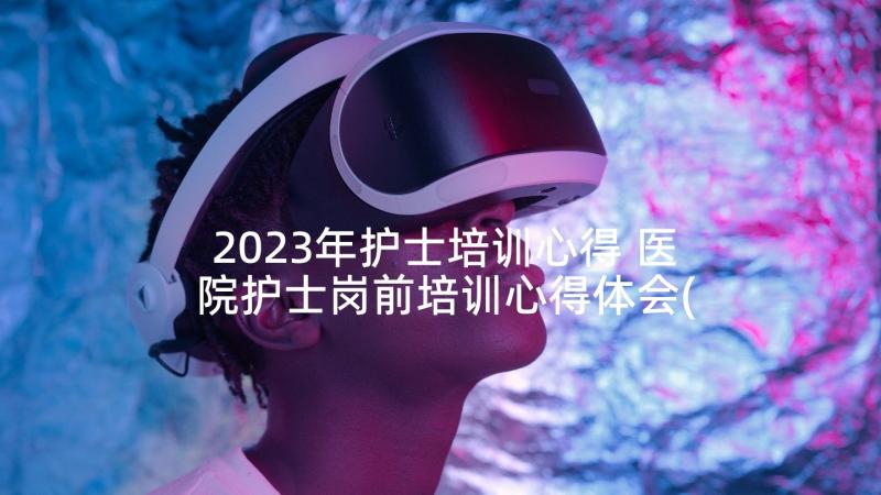 2023年护士培训心得 医院护士岗前培训心得体会(精选6篇)