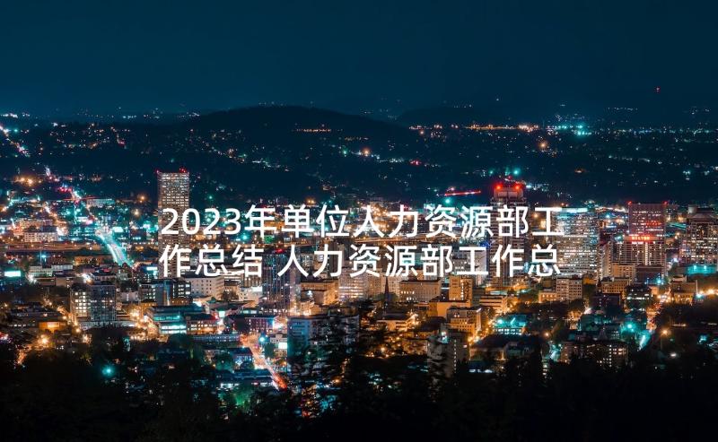 2023年单位人力资源部工作总结 人力资源部工作总结(优秀6篇)