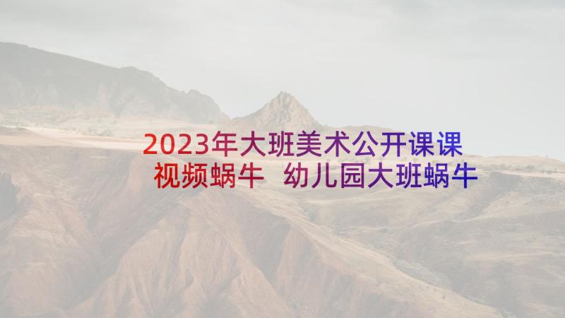 2023年大班美术公开课课视频蜗牛 幼儿园大班蜗牛爬教案(实用9篇)