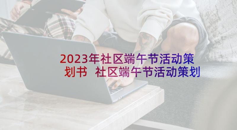 2023年社区端午节活动策划书 社区端午节活动策划方案(模板8篇)