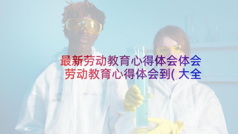 最新劳动教育心得体会体会 劳动教育心得体会到(大全7篇)