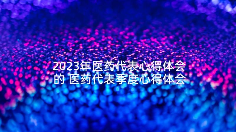 2023年医药代表心得体会的 医药代表季度心得体会(实用7篇)