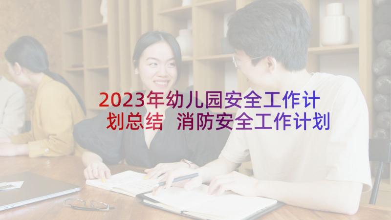 2023年幼儿园安全工作计划总结 消防安全工作计划幼儿园计划总结(实用5篇)