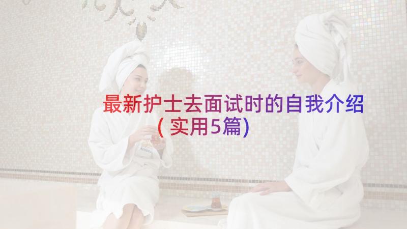 最新护士去面试时的自我介绍(实用5篇)