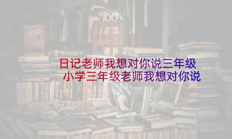 日记老师我想对你说三年级 小学三年级老师我想对你说(大全8篇)